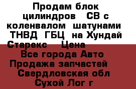 Продам блок цилиндров D4СВ с коленвалом, шатунами, ТНВД, ГБЦ, на Хундай Старекс  › Цена ­ 50 000 - Все города Авто » Продажа запчастей   . Свердловская обл.,Сухой Лог г.